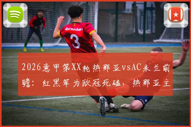 2026意甲第XX轮热那亚vsAC米兰前瞻：红黑军为欧冠死磕，热那亚主场能否打破魔咒？