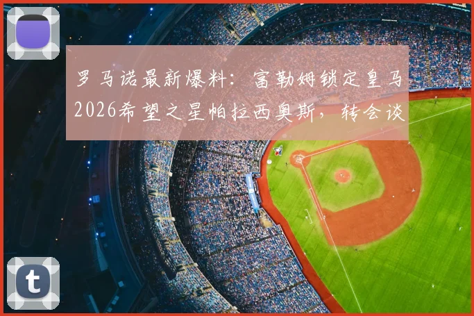 罗马诺最新爆料:富勒姆锁定皇马2026希望之星帕拉西奥斯,转会谈判已开启,球员前景分析