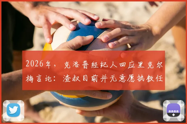 2026年,克洛普经纪人回应里克尔梅言论:渣叔目前并无意愿执教任何新球队