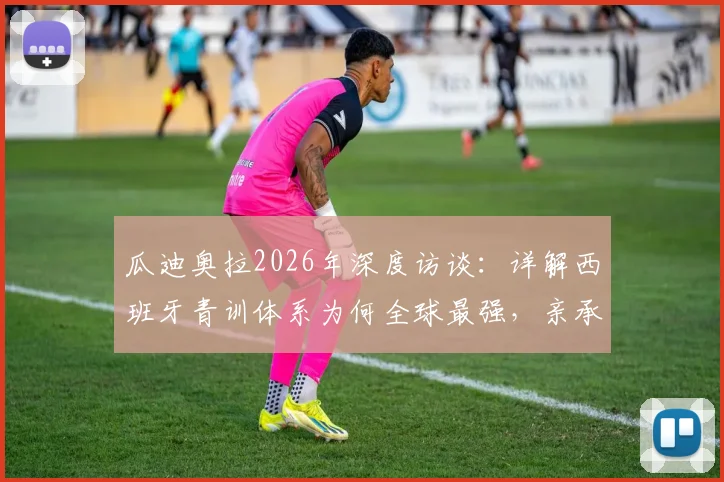 瓜迪奥拉2026年深度访谈:详解西班牙青训体系为何全球最强,亲承最大遗憾是错过执教内马尔