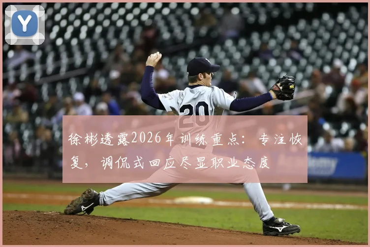 徐彬透露2026年训练重点：专注恢复，调侃式回应尽显职业态度