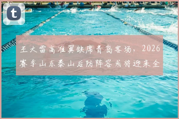 王大雷高准翼缺席青岛客场，2026赛季山东泰山后防阵容或将迎来全新调整