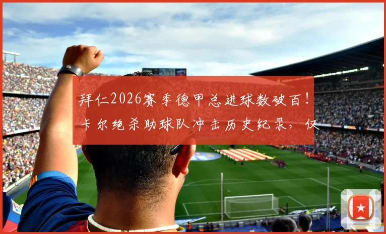 拜仁2026赛季德甲总进球数破百！卡尔绝杀助球队冲击历史纪录，仅差一步之遥