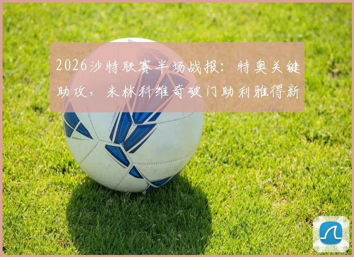 2026沙特联赛半场战报:特奥关键助攻,米林科维奇破门助利雅得新月1-0领先达马克,附全场集锦与战术分析