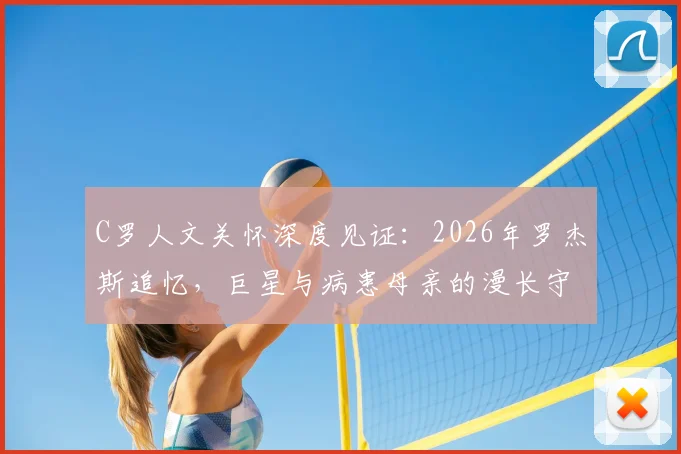 C罗人文关怀深度见证:2026年罗杰斯追忆,巨星与病患母亲的漫长守护,温暖足坛的场外故事