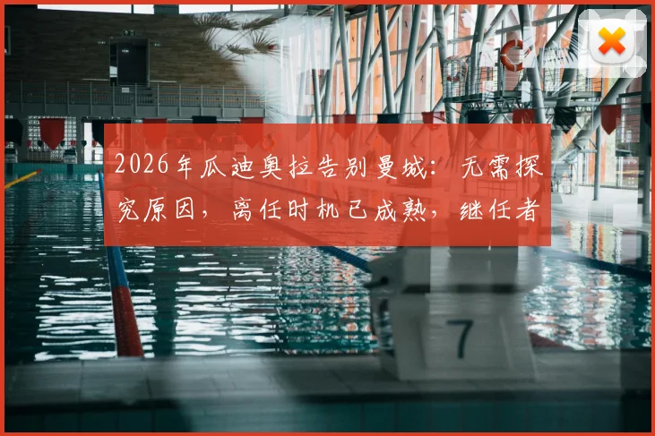 2026年瓜迪奥拉告别曼城：无需探究原因，离任时机已成熟，继任者与未来去向引热议