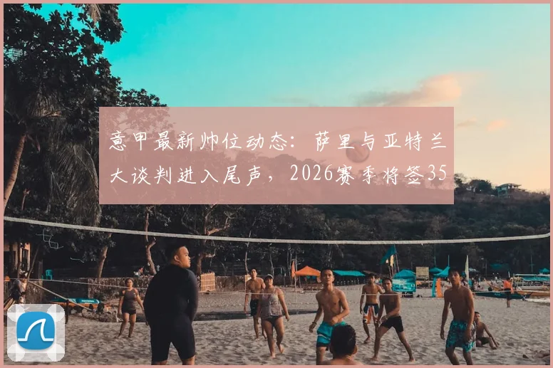 意甲最新帅位动态：萨里与亚特兰大谈判进入尾声，2026赛季将签350万欧年薪合同