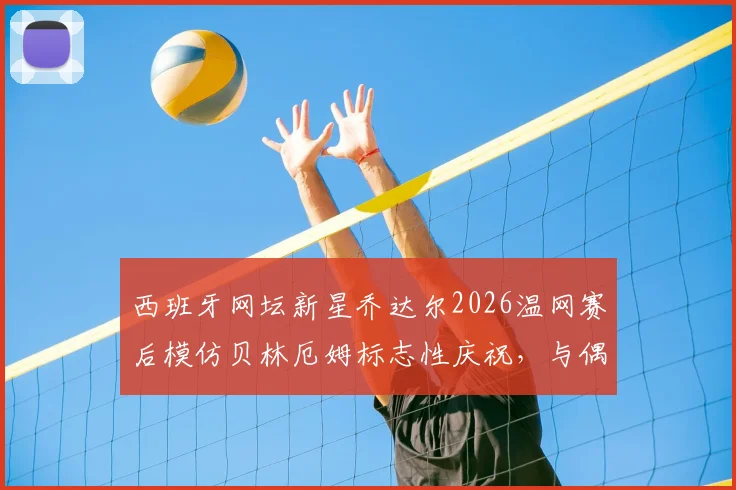 西班牙网坛新星乔达尔2026温网赛后模仿贝林厄姆标志性庆祝,与偶像合影引爆体坛跨界热议