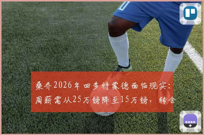 桑乔2026年回多特蒙德面临现实：周薪需从25万镑降至15万镑，转会关键在薪资谈判