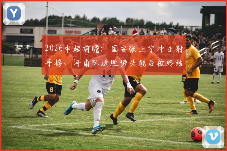2026中超前瞻：国安张玉宁冲击射手榜，河南队连胜势头能否被终结？完整交锋数据解读