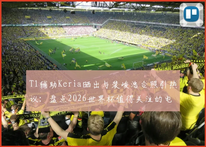 T1辅助Keria晒出与裴峻浩合照引热议:盘点2026世界杯值得关注的电竞明星跨界动态