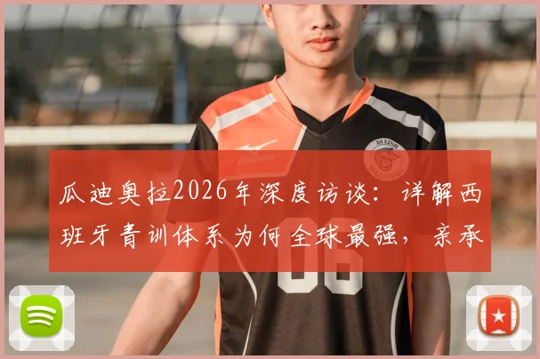 瓜迪奥拉2026年深度访谈:详解西班牙青训体系为何全球最强,亲承最大遗憾是错过执教内马尔