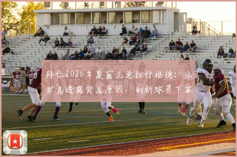 拜仁2026年夏窗无意拉什福德：法尔克透露背后原因，剖析球员下家潜在去向与拜仁真实引援目标