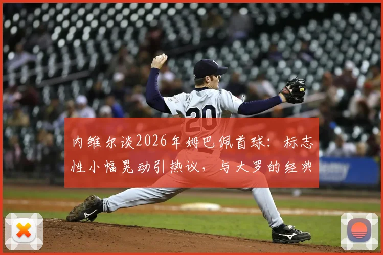 内维尔谈2026年姆巴佩首球：标志性小幅晃动引热议，与大罗的经典对比分析