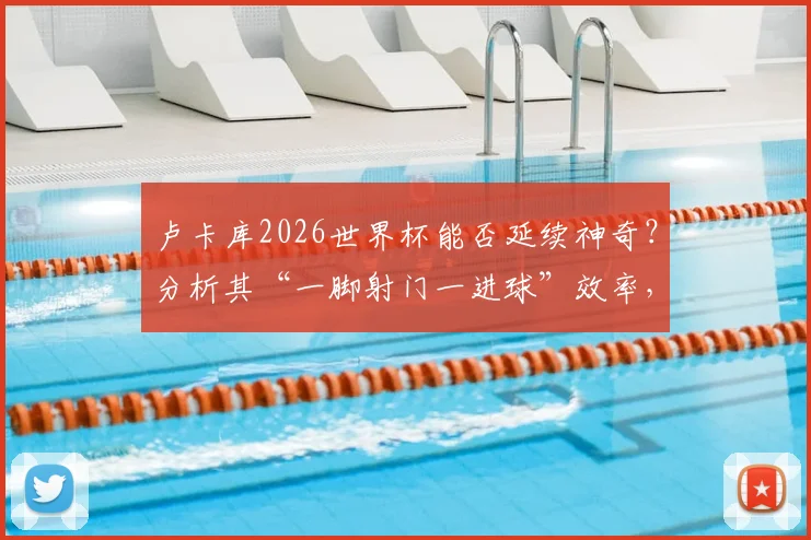 卢卡库2026世界杯能否延续神奇？分析其“一脚射门一进球”效率，展望比利时队前锋线表现