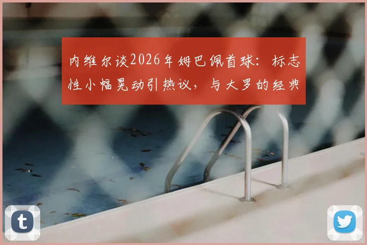内维尔谈2026年姆巴佩首球:标志性小幅晃动引热议,与大罗的经典对比分析