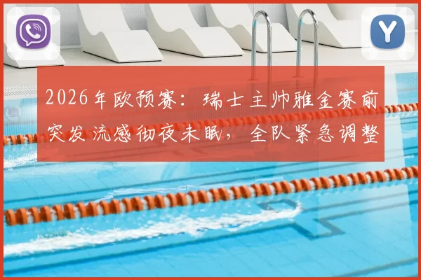 2026年欧预赛：瑞士主帅雅金赛前突发流感彻夜未眠，全队紧急调整迎战波黑关键之战