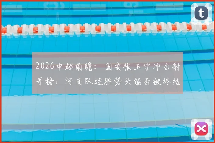 2026中超前瞻:国安张玉宁冲击射手榜,河南队连胜势头能否被终结?完整交锋数据解读