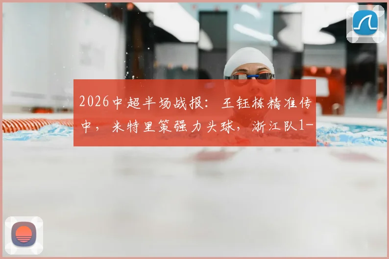 2026中超半场战报：王钰栋精准传中，米特里策强力头球，浙江队1-0领先青岛海牛，附精彩动图解析