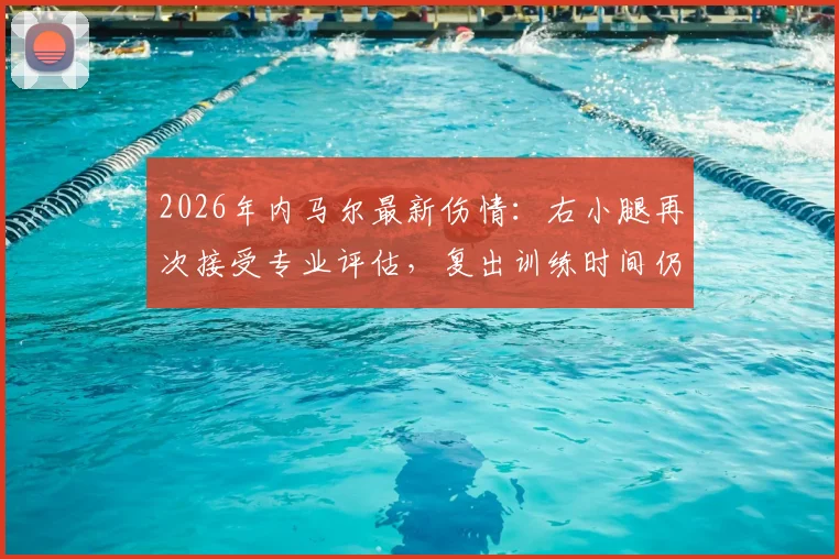 2026年内马尔最新伤情：右小腿再次接受专业评估，复出训练时间仍未确定