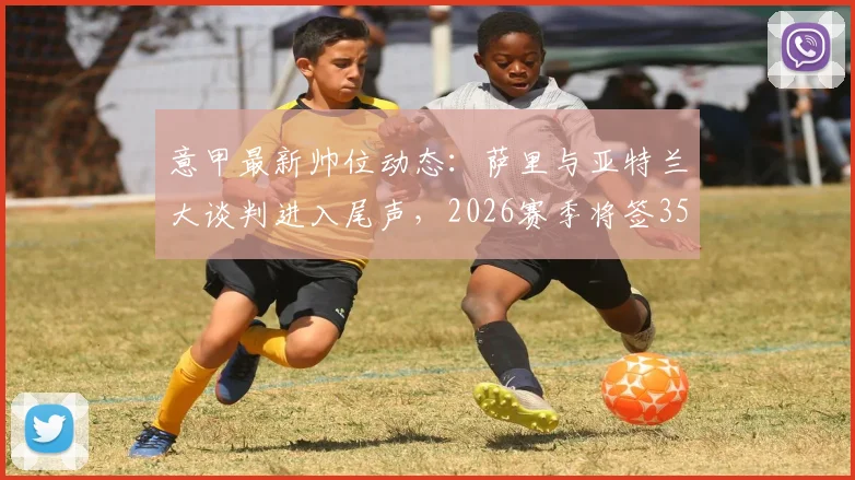意甲最新帅位动态:萨里与亚特兰大谈判进入尾声,2026赛季将签350万欧年薪合同