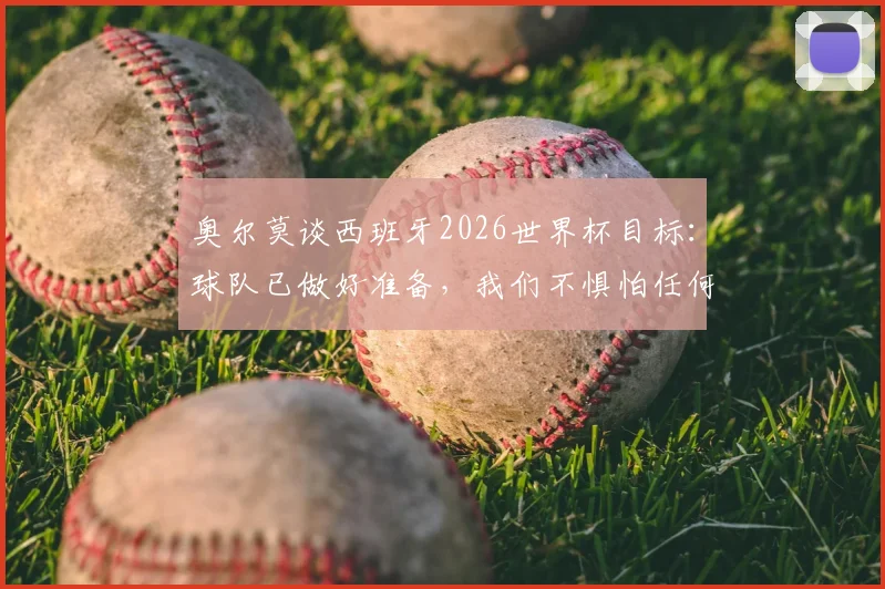 奥尔莫谈西班牙2026世界杯目标：球队已做好准备，我们不惧怕任何对手