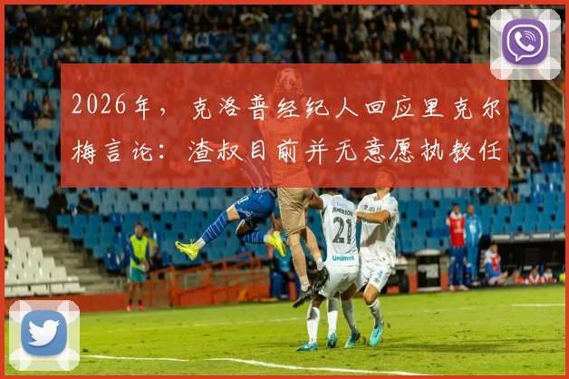 2026年，克洛普经纪人回应里克尔梅言论：渣叔目前并无意愿执教任何新球队