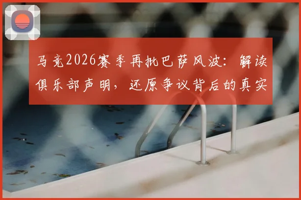 马竞2026赛季再批巴萨风波:解读俱乐部声明,还原争议背后的真实信息与球迷应如何甄别