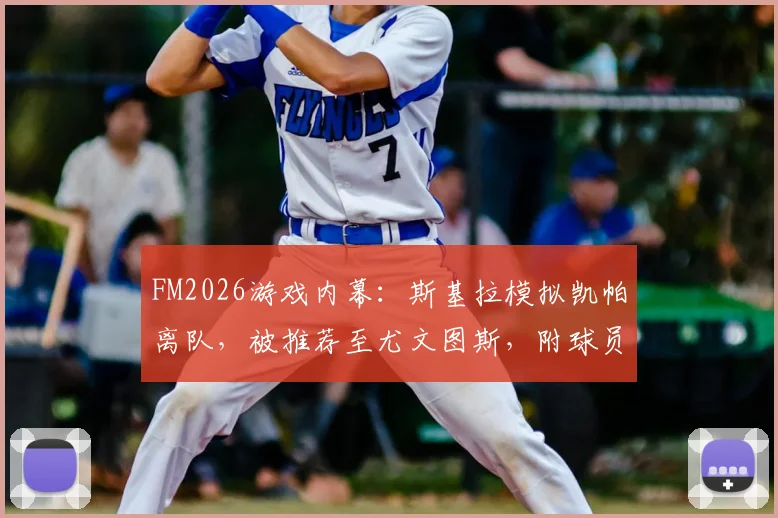 FM2026游戏内幕:斯基拉模拟凯帕离队,被推荐至尤文图斯,附球员潜力与操作解析