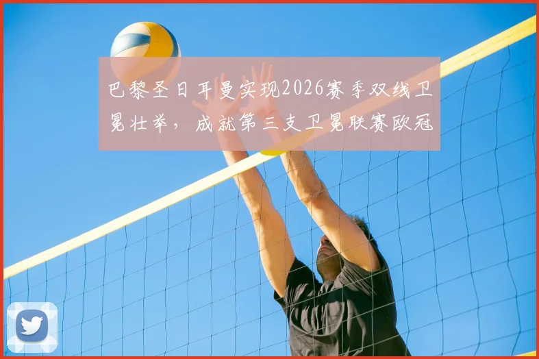 巴黎圣日耳曼实现2026赛季双线卫冕壮举,成就第三支卫冕联赛欧冠双冠王传奇球队