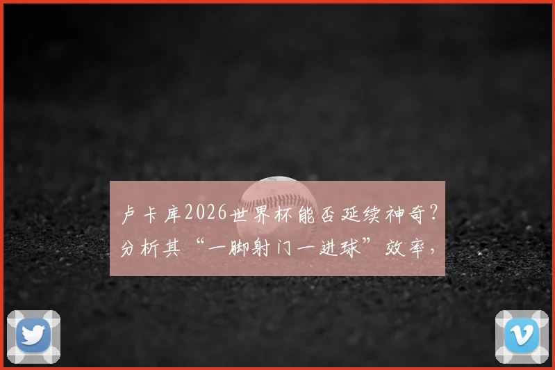 卢卡库2026世界杯能否延续神奇?分析其“一脚射门一进球”效率,展望比利时队前锋线表现