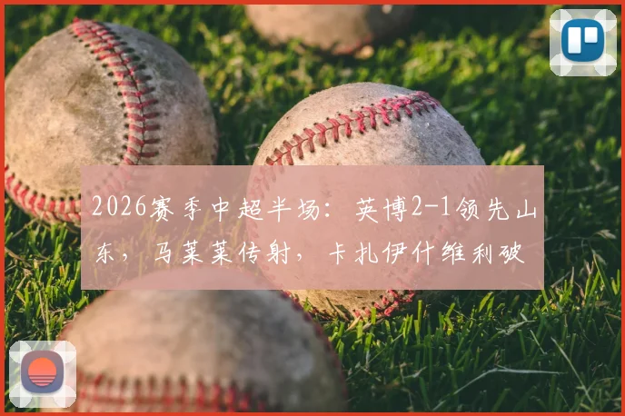 2026赛季中超半场:英博2-1领先山东,马莱莱传射,卡扎伊什维利破门,附半场关键数据及战术解析