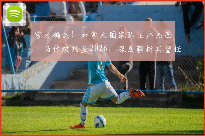 官方确认!加拿大国家队主帅杰西·马什续约至2026,深度解析其留任对球队战术体系与2026世界杯前景的影响
