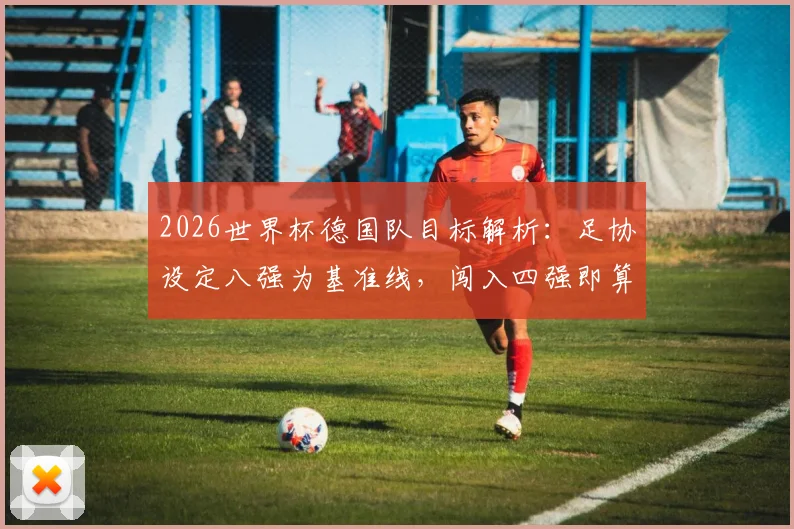 2026世界杯德国队目标解析：足协设定八强为基准线，闯入四强即算超额完成任务