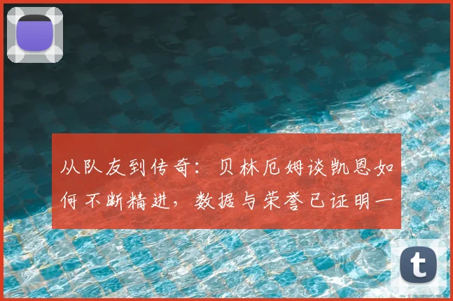 从队友到传奇:贝林厄姆谈凯恩如何不断精进,数据与荣誉已证明一切实力