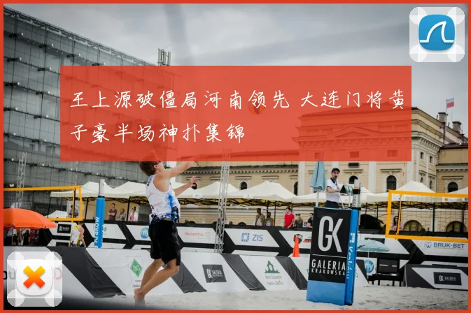 王上源破僵局河南领先 大连门将黄子豪半场神扑集锦