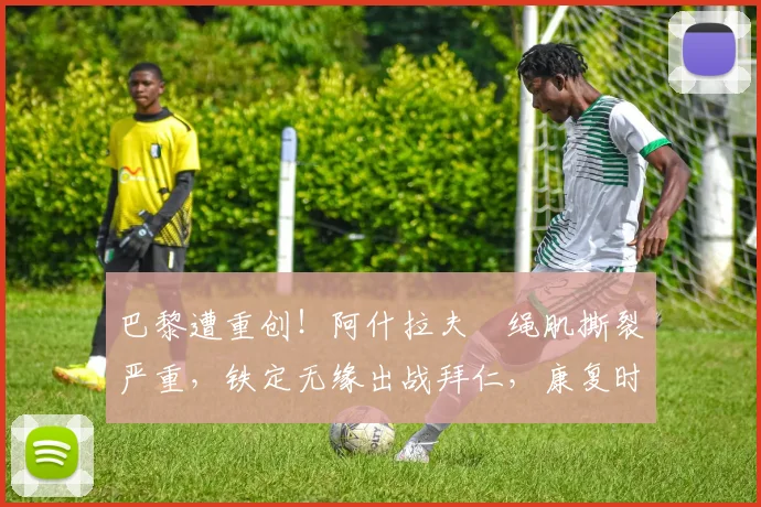 巴黎遭重创!阿什拉夫腘绳肌撕裂严重,铁定无缘出战拜仁,康复时间与替代者分析