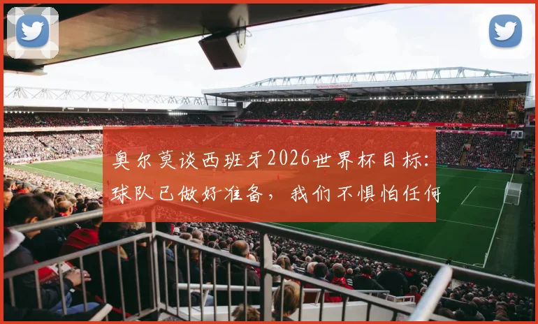 奥尔莫谈西班牙2026世界杯目标:球队已做好准备,我们不惧怕任何对手