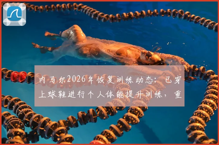 内马尔2026年恢复训练动态：已穿上球鞋进行个人体能提升训练，重返赛场进程全解析