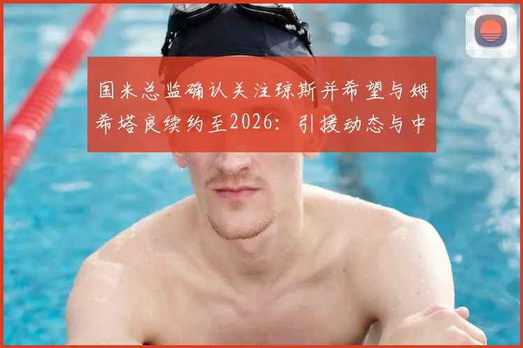 国米总监确认关注琼斯并希望与姆希塔良续约至2026:引援动态与中场布局深度解析