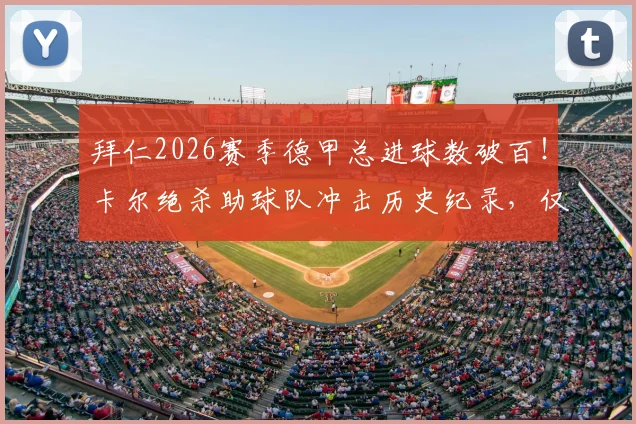 拜仁2026赛季德甲总进球数破百!卡尔绝杀助球队冲击历史纪录,仅差一步之遥