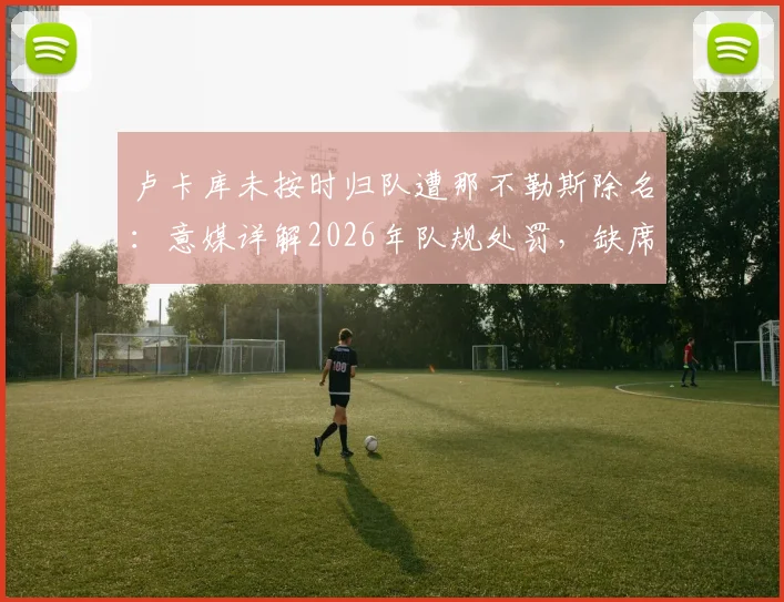 卢卡库未按时归队遭那不勒斯除名：意媒详解2026年队规处罚，缺席训练后果严重