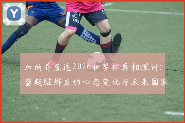 加纳乔落选2026世界杯真相探讨:留起脏辫后的心态变化与未来国家队前景分析