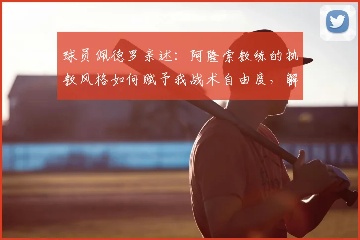 球员佩德罗亲述：阿隆索教练的执教风格如何赋予我战术自由度，解析开明教练如何让球员发挥最佳状态