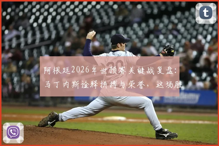 阿根廷2026年世预赛关键战复盘：马丁内斯诠释拼搏与荣誉，这场胜利为何意义非凡