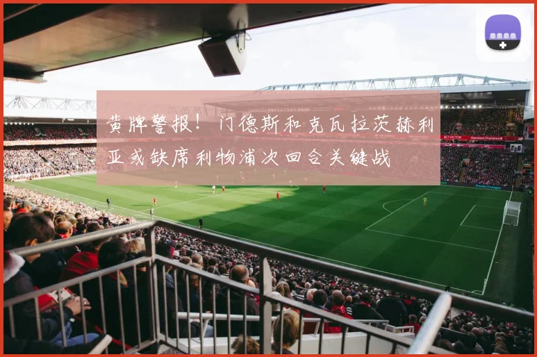 黄牌警报!门德斯和克瓦拉茨赫利亚或缺席利物浦次回合关键战