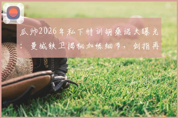 瓜帅2026年私下特训胡桑诺夫曝光：曼城铁卫揭秘加练细节，剑指再夺欧冠冠军