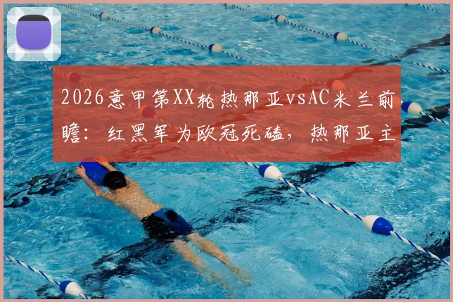 2026意甲第XX轮热那亚vsAC米兰前瞻：红黑军为欧冠死磕，热那亚主场能否打破魔咒？