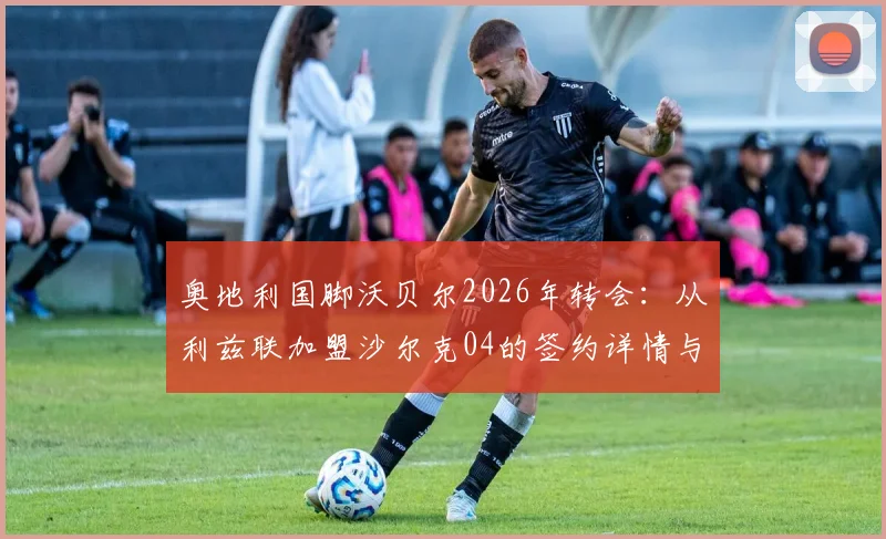 奥地利国脚沃贝尔2026年转会：从利兹联加盟沙尔克04的签约详情与前景分析