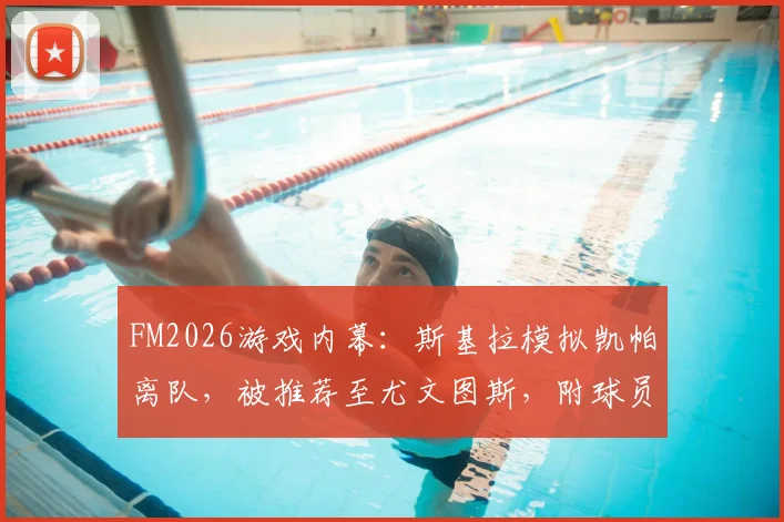 FM2026游戏内幕：斯基拉模拟凯帕离队，被推荐至尤文图斯，附球员潜力与操作解析